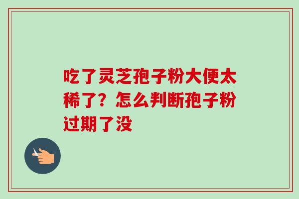 吃了灵芝孢子粉大便太稀了?怎么判断孢子粉过期了没-第1张图片-卓越灵芝孢子粉 吃了灵芝孢子粉大便太稀了?怎么判断孢子粉过期了没-第1张图片-卓越灵芝孢子粉