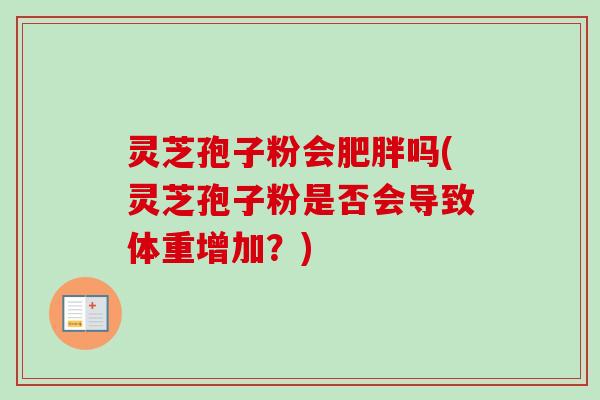 灵芝孢子粉会肥胖吗(灵芝孢子粉是否会导致体重增加？)-第1张图片-卓越灵芝孢子粉