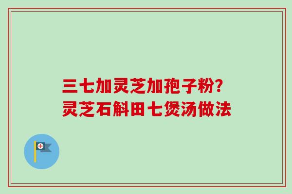三七加灵芝加孢子粉？灵芝石斛田七煲汤做法-第1张图片-卓越灵芝孢子粉