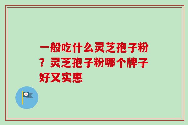 一般吃什么灵芝孢子粉?灵芝孢子粉哪个牌子好又实惠-第1张图片-卓越灵芝孢子粉 一般吃什么灵芝孢子粉?灵芝孢子粉哪个牌子好又实惠-第1张图片-卓越灵芝孢子粉