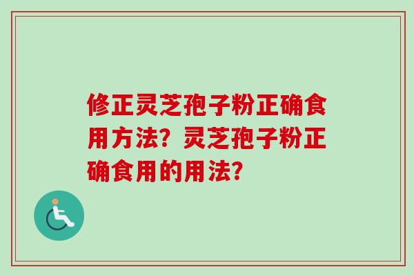 修正灵芝孢子粉正确食用方法?灵芝孢子粉正确食用的用法?-第1张图片-卓越灵芝孢子粉 修正灵芝孢子粉正确食用方法?灵芝孢子粉正确食用的用法?-第1张图片-卓越灵芝孢子粉