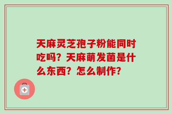 天麻灵芝孢子粉能同时吃吗?天麻萌发菌是什么东西?怎么制作?-第1张图片-卓越灵芝孢子粉 天麻灵芝孢子粉能同时吃吗?天麻萌发菌是什么东西?怎么制作?-第1张图片-卓越灵芝孢子粉