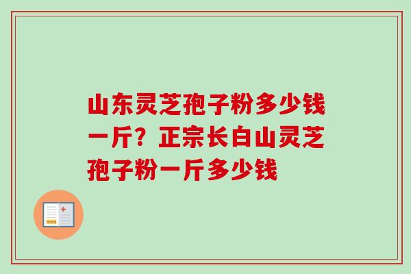 山东灵芝孢子粉多少钱一斤?正宗长白山灵芝孢子粉一斤多少钱-第1张图片-卓越灵芝孢子粉 山东灵芝孢子粉多少钱一斤?正宗长白山灵芝孢子粉一斤多少钱-第1张图片-卓越灵芝孢子粉