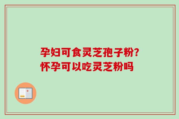 孕妇可食灵芝孢子粉?怀孕可以吃灵芝粉吗-第1张图片-卓越灵芝孢子粉 孕妇可食灵芝孢子粉?怀孕可以吃灵芝粉吗-第1张图片-卓越灵芝孢子粉