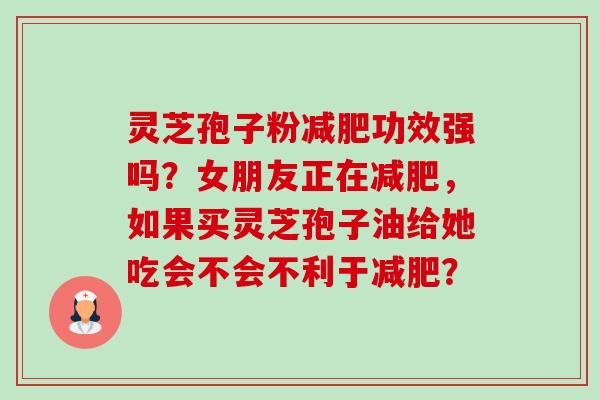 灵芝孢子粉减肥功效强吗？女朋友正在减肥，如果买灵芝孢子油给她吃会不会不利于减肥？-第1张图片-卓越灵芝孢子粉