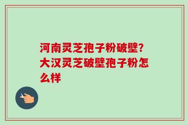 河南灵芝孢子粉破壁?大汉灵芝破壁孢子粉怎么样-第1张图片-卓越灵芝孢子粉 河南灵芝孢子粉破壁?大汉灵芝破壁孢子粉怎么样-第1张图片-卓越灵芝孢子粉