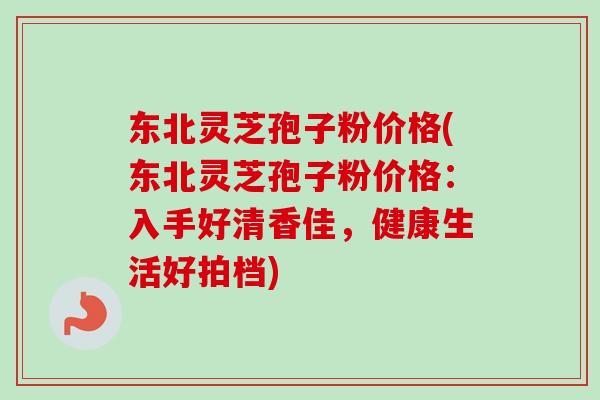 东北灵芝孢子粉价格(东北灵芝孢子粉价格：入手好清香佳，健康生活好拍档)-第1张图片-卓越灵芝孢子粉