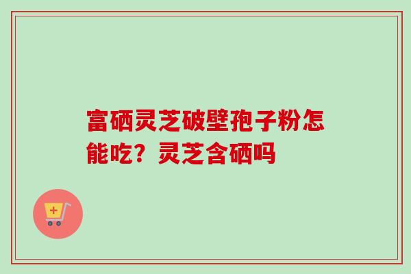 富硒灵芝破壁孢子粉怎能吃?灵芝含硒吗-第1张图片-卓越灵芝孢子粉 富硒灵芝破壁孢子粉怎能吃?灵芝含硒吗-第1张图片-卓越灵芝孢子粉