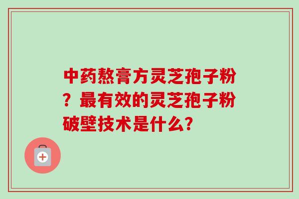 中药熬膏方灵芝孢子粉？最有效的灵芝孢子粉破壁技术是什么？-第1张图片-卓越灵芝孢子粉