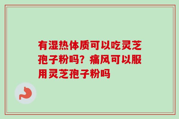 有湿热体质可以吃灵芝孢子粉吗？痛风可以服用灵芝孢子粉吗-第1张图片-卓越灵芝孢子粉
