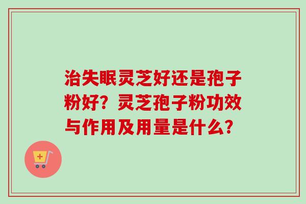 治失眠灵芝好还是孢子粉好？灵芝孢子粉功效与作用及用量是什么？-第1张图片-卓越灵芝孢子粉