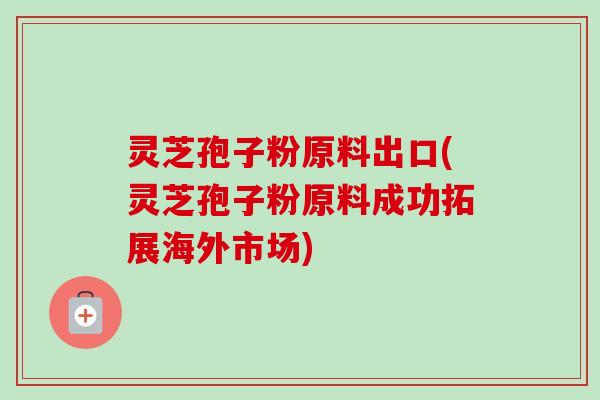 灵芝孢子粉原料出口(灵芝孢子粉原料成功拓展海外市场)-第1张图片-卓越灵芝孢子粉 灵芝孢子粉原料出口(灵芝孢子粉原料成功拓展海外市场)-第1张图片-卓越灵芝孢子粉