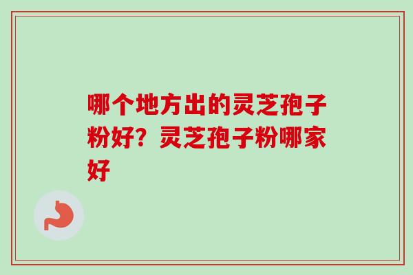 哪个地方出的灵芝孢子粉好?灵芝孢子粉哪家好-第1张图片-卓越灵芝孢子粉 哪个地方出的灵芝孢子粉好?灵芝孢子粉哪家好-第1张图片-卓越灵芝孢子粉