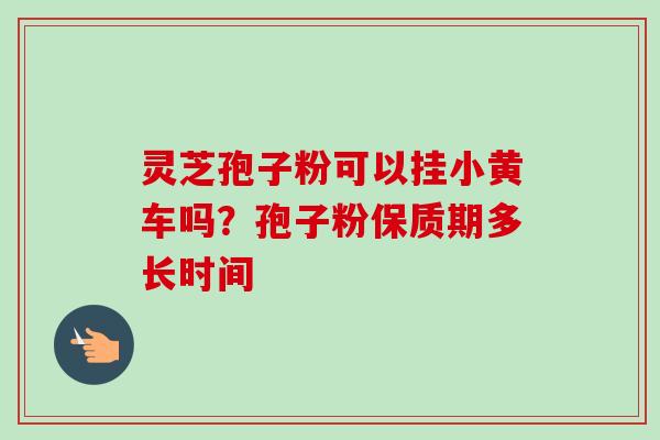 灵芝孢子粉可以挂小黄车吗?孢子粉保质期多长时间-第1张图片-卓越灵芝孢子粉 灵芝孢子粉可以挂小黄车吗?孢子粉保质期多长时间-第1张图片-卓越灵芝孢子粉