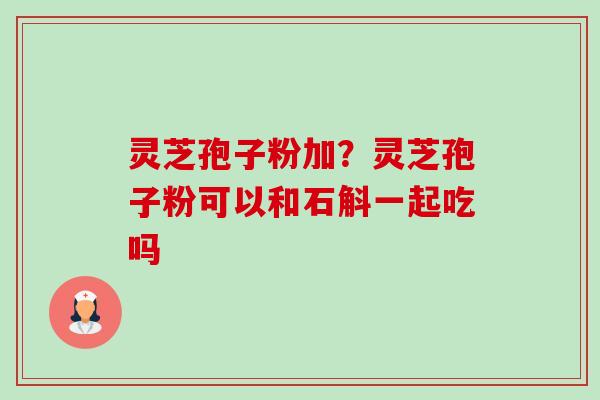 灵芝孢子粉加?灵芝孢子粉可以和石斛一起吃吗-第1张图片-卓越灵芝孢子粉 灵芝孢子粉加?灵芝孢子粉可以和石斛一起吃吗-第1张图片-卓越灵芝孢子粉