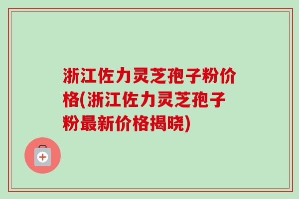 浙江佐力灵芝孢子粉价格(浙江佐力灵芝孢子粉最新价格揭晓)-第1张图片-卓越灵芝孢子粉 浙江佐力灵芝孢子粉价格(浙江佐力灵芝孢子粉最新价格揭晓)-第1张图片-卓越灵芝孢子粉
