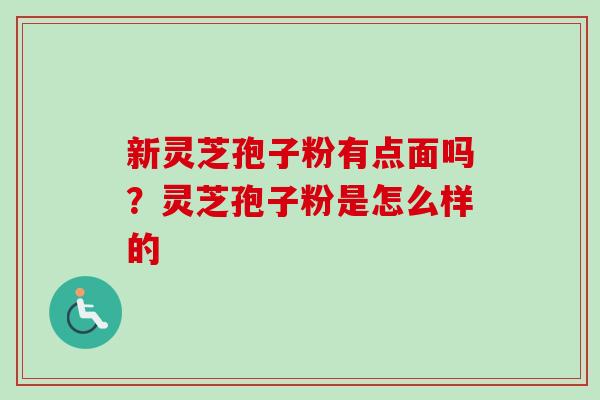 新灵芝孢子粉有点面吗?灵芝孢子粉是怎么样的-第1张图片-卓越灵芝孢子粉 新灵芝孢子粉有点面吗?灵芝孢子粉是怎么样的-第1张图片-卓越灵芝孢子粉