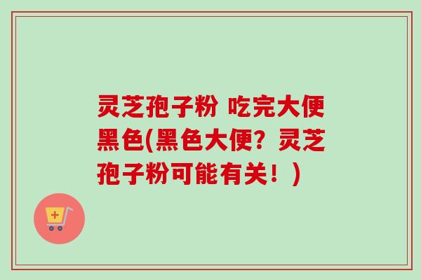 灵芝孢子粉 吃完大便黑色(黑色大便？灵芝孢子粉可能有关！)-第1张图片-卓越灵芝孢子粉