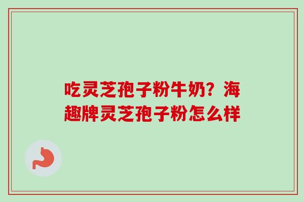 吃灵芝孢子粉牛奶?海趣牌灵芝孢子粉怎么样-第1张图片-卓越灵芝孢子粉 吃灵芝孢子粉牛奶?海趣牌灵芝孢子粉怎么样-第1张图片-卓越灵芝孢子粉