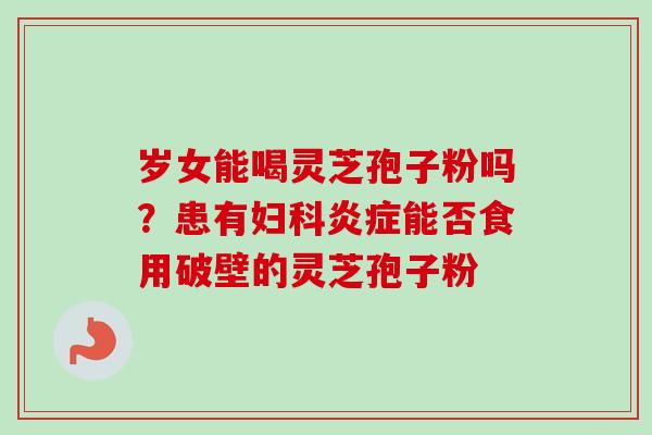 岁女能喝灵芝孢子粉吗？患有妇科炎症能否食用破壁的灵芝孢子粉-第1张图片-卓越灵芝孢子粉