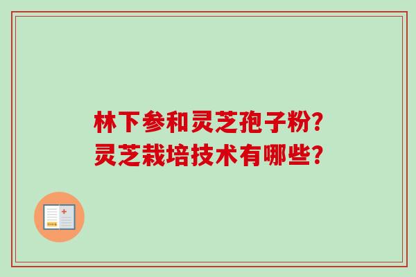 林下参和灵芝孢子粉?灵芝栽培技术有哪些?-第1张图片-卓越灵芝孢子粉 林下参和灵芝孢子粉?灵芝栽培技术有哪些?-第1张图片-卓越灵芝孢子粉