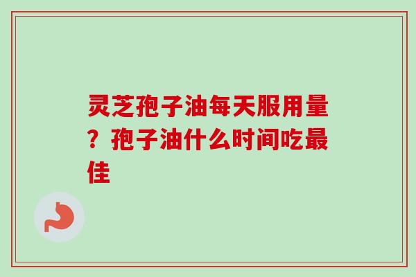 灵芝孢子油每天服用量？孢子油什么时间吃最佳-第1张图片-卓越灵芝孢子粉