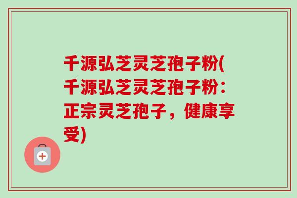 千源弘芝灵芝孢子粉(千源弘芝灵芝孢子粉:正宗灵芝孢子,健康享受)-第1张图片-卓越灵芝孢子粉 千源弘芝灵芝孢子粉(千源弘芝灵芝孢子粉:正宗灵芝孢子,健康享受)-第1张图片-卓越灵芝孢子粉