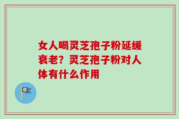 女人喝灵芝孢子粉延缓衰老？灵芝孢子粉对人体有什么作用-第1张图片-卓越灵芝孢子粉