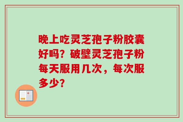 晚上吃灵芝孢子粉胶囊好吗？破壁灵芝孢子粉每天服用几次，每次服多少？-第1张图片-卓越灵芝孢子粉