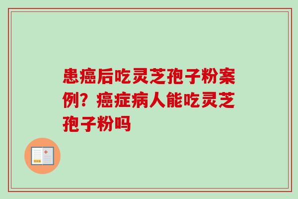 患癌后吃灵芝孢子粉案例？癌症病人能吃灵芝孢子粉吗-第1张图片-卓越灵芝孢子粉