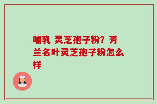 哺乳 灵芝孢子粉?芳兰名叶灵芝孢子粉怎么样-第1张图片-卓越灵芝孢子粉 哺乳 灵芝孢子粉?芳兰名叶灵芝孢子粉怎么样-第1张图片-卓越灵芝孢子粉