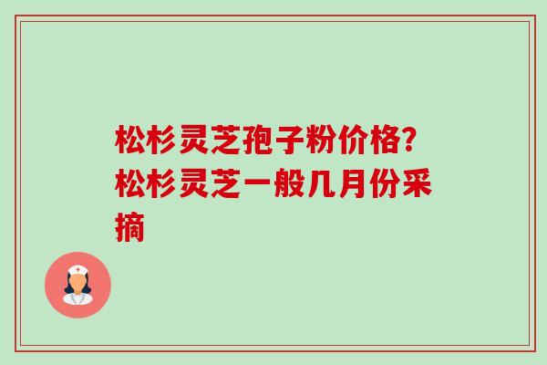 松杉灵芝孢子粉价格?松杉灵芝一般几月份采摘-第1张图片-卓越灵芝孢子粉 松杉灵芝孢子粉价格?松杉灵芝一般几月份采摘-第1张图片-卓越灵芝孢子粉