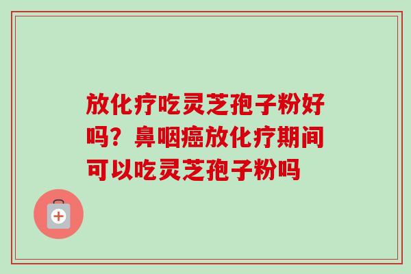 放化疗吃灵芝孢子粉好吗?鼻咽癌放化疗期间可以吃灵芝孢子粉吗-第1张图片-卓越灵芝孢子粉 放化疗吃灵芝孢子粉好吗?鼻咽癌放化疗期间可以吃灵芝孢子粉吗-第1张图片-卓越灵芝孢子粉