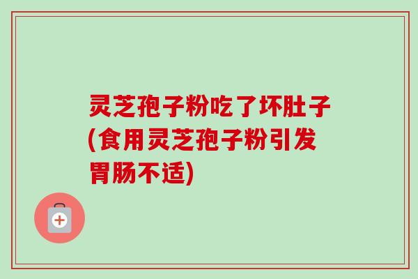 灵芝孢子粉吃了坏肚子(食用灵芝孢子粉引发胃肠不适)-第1张图片-卓越灵芝孢子粉 灵芝孢子粉吃了坏肚子(食用灵芝孢子粉引发胃肠不适)-第1张图片-卓越灵芝孢子粉