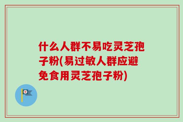 什么人群不易吃灵芝孢子粉(易过敏人群应避免食用灵芝孢子粉)-第1张图片-卓越灵芝孢子粉