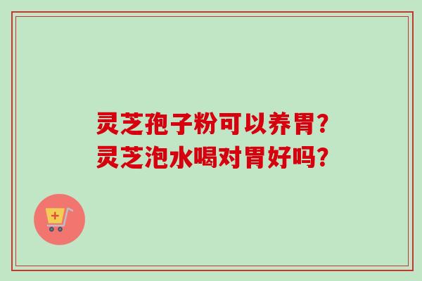 灵芝孢子粉可以养胃？灵芝泡水喝对胃好吗？-第1张图片-卓越灵芝孢子粉