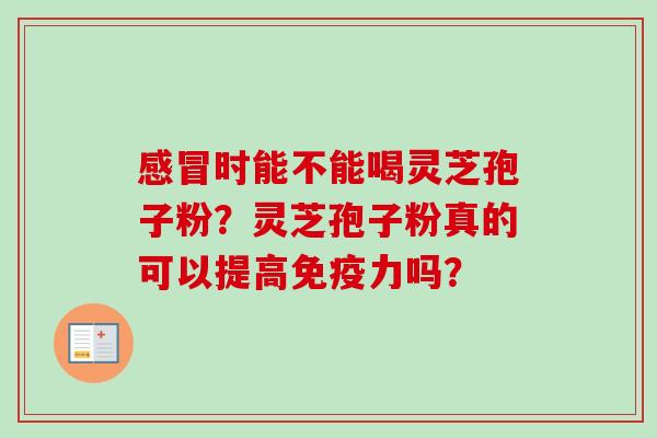 感冒时能不能喝灵芝孢子粉?灵芝孢子粉真的可以提高免疫力吗?-第1张图片-卓越灵芝孢子粉 感冒时能不能喝灵芝孢子粉?灵芝孢子粉真的可以提高免疫力吗?-第1张图片-卓越灵芝孢子粉