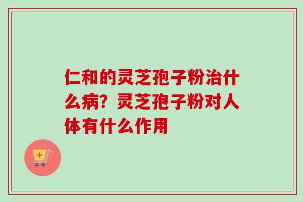 仁和的灵芝孢子粉治什么病?灵芝孢子粉对人体有什么作用-第1张图片-卓越灵芝孢子粉 仁和的灵芝孢子粉治什么病?灵芝孢子粉对人体有什么作用-第1张图片-卓越灵芝孢子粉