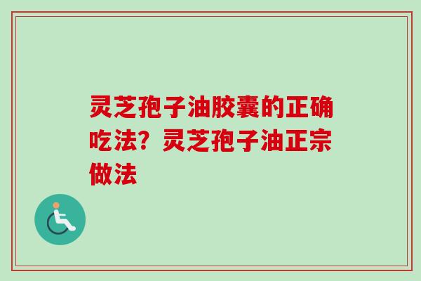 灵芝孢子油胶囊的正确吃法?灵芝孢子油正宗做法-第1张图片-卓越灵芝孢子粉 灵芝孢子油胶囊的正确吃法?灵芝孢子油正宗做法-第1张图片-卓越灵芝孢子粉