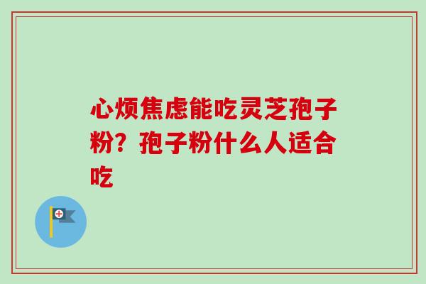 心烦焦虑能吃灵芝孢子粉?孢子粉什么人适合吃-第1张图片-卓越灵芝孢子粉 心烦焦虑能吃灵芝孢子粉?孢子粉什么人适合吃-第1张图片-卓越灵芝孢子粉