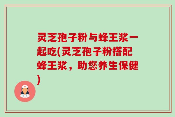 灵芝孢子粉与蜂王浆一起吃(灵芝孢子粉搭配蜂王浆，助您养生保健)-第1张图片-卓越灵芝孢子粉