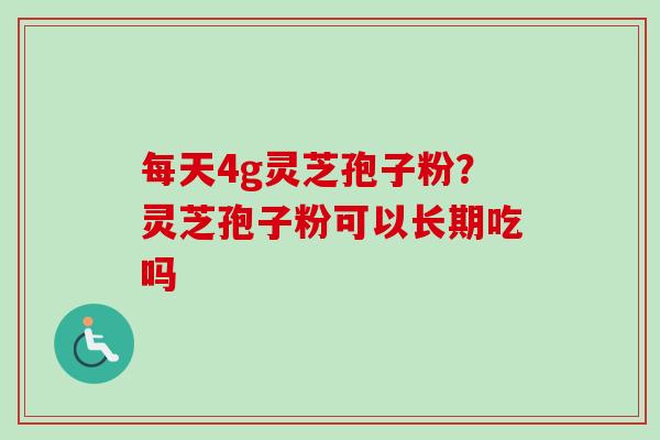 每天4g灵芝孢子粉？灵芝孢子粉可以长期吃吗-第1张图片-卓越灵芝孢子粉