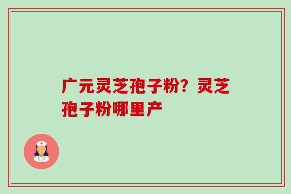 广元灵芝孢子粉?灵芝孢子粉哪里产-第1张图片-卓越灵芝孢子粉 广元灵芝孢子粉?灵芝孢子粉哪里产-第1张图片-卓越灵芝孢子粉