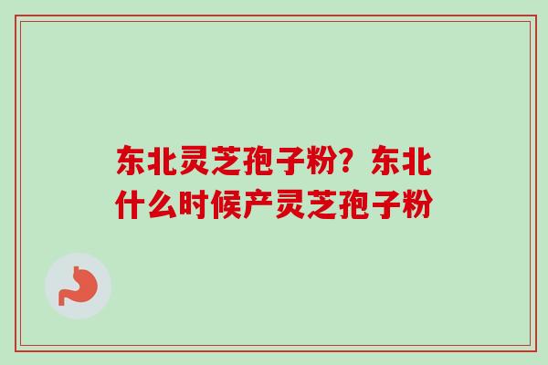 东北灵芝孢子粉？东北什么时候产灵芝孢子粉-第1张图片-卓越灵芝孢子粉