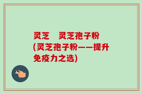 灵芝   灵芝孢子粉(灵芝孢子粉——提升免疫力之选)-第1张图片-卓越灵芝孢子粉