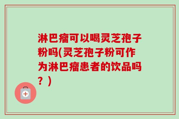 淋巴瘤可以喝灵芝孢子粉吗(灵芝孢子粉可作为淋巴瘤患者的饮品吗?)-第1张图片-卓越灵芝孢子粉 淋巴瘤可以喝灵芝孢子粉吗(灵芝孢子粉可作为淋巴瘤患者的饮品吗?)-第1张图片-卓越灵芝孢子粉