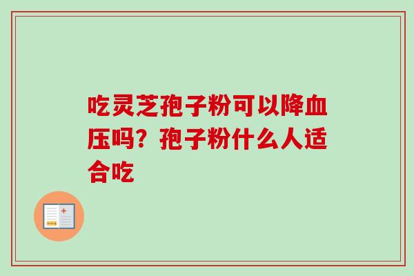 吃灵芝孢子粉可以降血压吗?孢子粉什么人适合吃-第1张图片-卓越灵芝孢子粉 吃灵芝孢子粉可以降血压吗?孢子粉什么人适合吃-第1张图片-卓越灵芝孢子粉