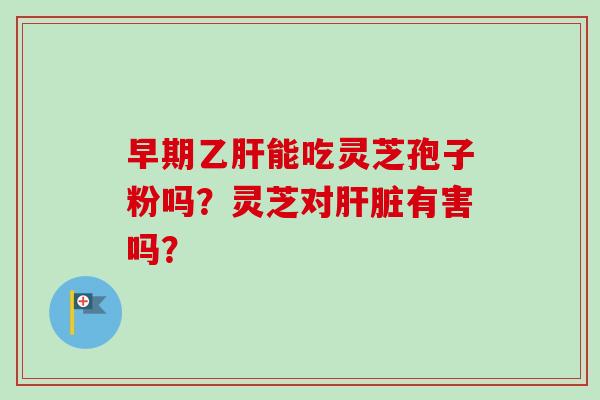 早期乙肝能吃灵芝孢子粉吗?灵芝对肝脏有害吗?-第1张图片-卓越灵芝孢子粉 早期乙肝能吃灵芝孢子粉吗?灵芝对肝脏有害吗?-第1张图片-卓越灵芝孢子粉