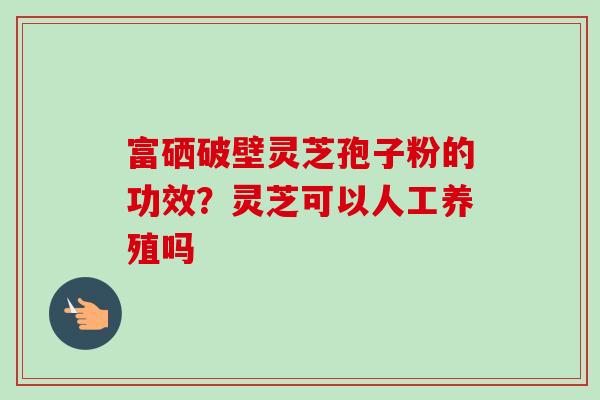 富硒破壁灵芝孢子粉的功效?灵芝可以人工养殖吗-第1张图片-卓越灵芝孢子粉 富硒破壁灵芝孢子粉的功效?灵芝可以人工养殖吗-第1张图片-卓越灵芝孢子粉