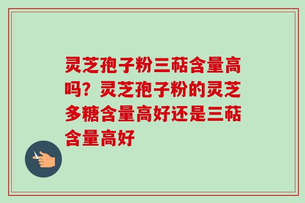 灵芝孢子粉三萜含量高吗？灵芝孢子粉的灵芝多糖含量高好还是三萜含量高好-第1张图片-卓越灵芝孢子粉